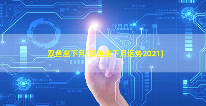 双鱼座下月(双鱼座下月运势2021)