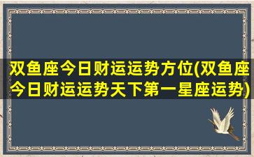 双鱼座今日财运运势方位(双鱼座今日财运运势天下第一星座运势)