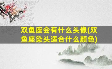 双鱼座会有什么头像(双鱼座染头适合什么颜色)