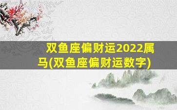 双鱼座偏财运2022属马(双鱼座偏财运数字)