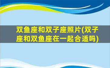 双鱼座和双子座照片(双子座和双鱼座在一起合适吗)