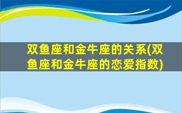 双鱼座和金牛座的关系(双鱼座和金牛座的恋爱指数)