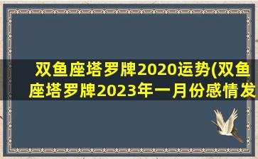 双鱼座塔罗牌2020运势(双鱼座塔罗牌2023年一月份感情发展运势视频)