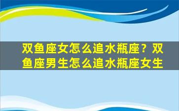 双鱼座女怎么追水瓶座？双鱼座男生怎么追水瓶座女生