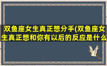 双鱼座女生真正想分手(双鱼座女生真正想和你有以后的反应是什么)