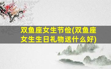 双鱼座女生节俭(双鱼座女生生日礼物送什么好)