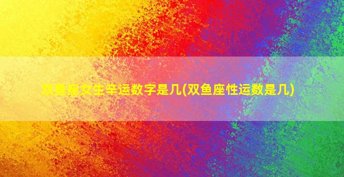 双鱼座女生辛运数字是几(双鱼座性运数是几)