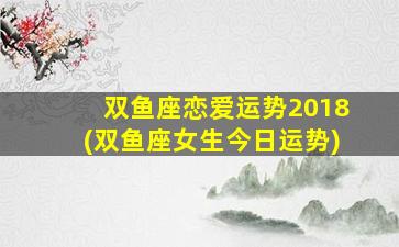 双鱼座恋爱运势2018(双鱼座女生今日运势)