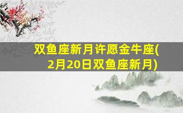 双鱼座新月许愿金牛座(2月20日双鱼座新月)