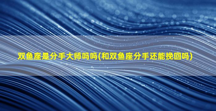 双鱼座是分手大师吗吗(和双鱼座分手还能挽回吗)