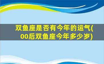 双鱼座是否有今年的运气(00后双鱼座今年多少岁)