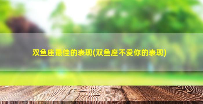 双鱼座最佳的表现(双鱼座不爱你的表现)