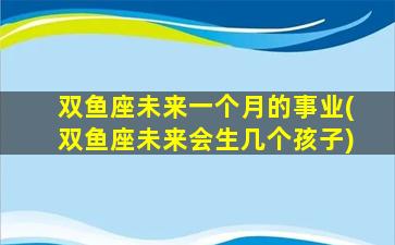 双鱼座未来一个月的事业(双鱼座未来会生几个孩子)