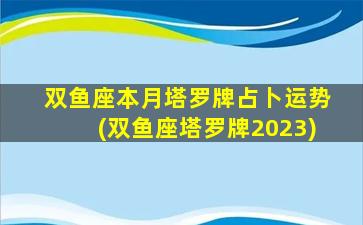 双鱼座本月塔罗牌占卜运势(双鱼座塔罗牌2023)