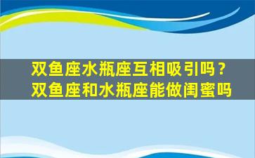 双鱼座水瓶座互相吸引吗？双鱼座和水瓶座能做闺蜜吗