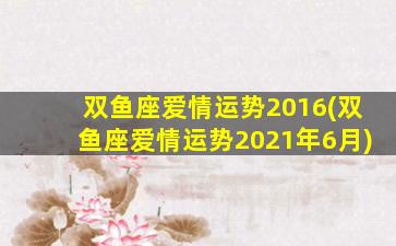 双鱼座爱情运势2016(双鱼座爱情运势2021年6月)