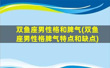 双鱼座男性格和脾气(双鱼座男性格脾气特点和缺点)