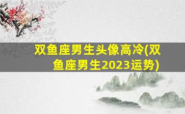 双鱼座男生头像高冷(双鱼座男生2023运势)