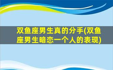 双鱼座男生真的分手(双鱼座男生暗恋一个人的表现)