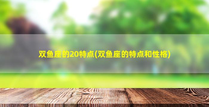 双鱼座的20特点(双鱼座的特点和性格)