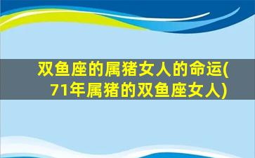 双鱼座的属猪女人的命运(71年属猪的双鱼座女人)