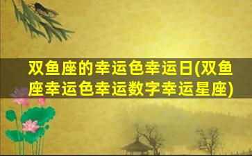 双鱼座的幸运色幸运日(双鱼座幸运色幸运数字幸运星座)