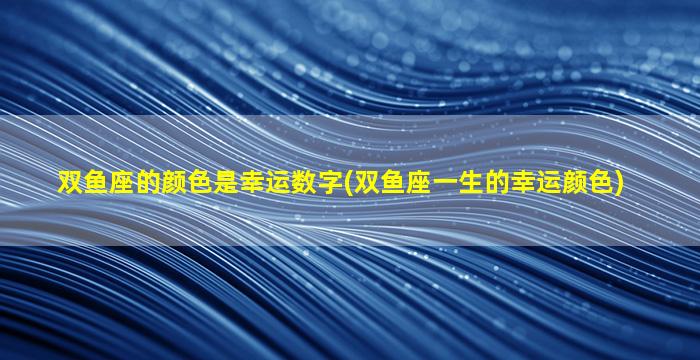 双鱼座的颜色是幸运数字(双鱼座一生的幸运颜色)