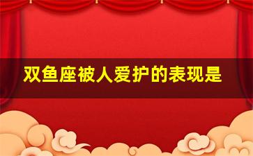 双鱼座被人爱护的表现是