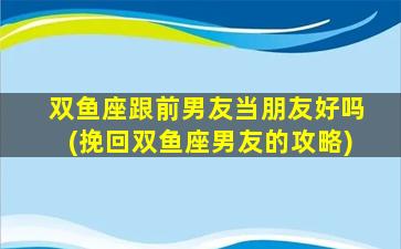 双鱼座跟前男友当朋友好吗(挽回双鱼座男友的攻略)