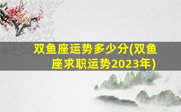 双鱼座运势多少分(双鱼座求职运势2023年)