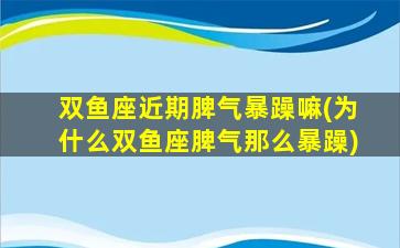 双鱼座近期脾气暴躁嘛(为什么双鱼座脾气那么暴躁)