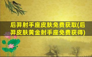 后羿射手座皮肤免费获取(后羿皮肤黄金射手座免费获得)