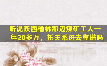 听说陕西榆林那边煤矿工人一年20多万，托关系进去靠谱吗