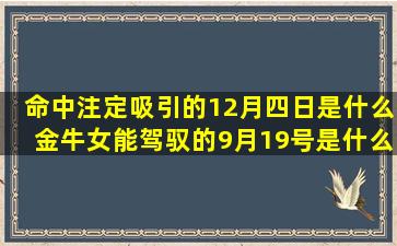 命中注定吸引的12月四日是什么金牛女能驾驭的9月19号是什么十二星座男出轨排行榜(命中注定帕乌被吸引)