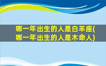 哪一年出生的人是白羊座(哪一年出生的人是木命人)