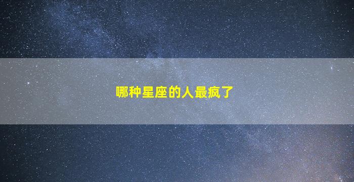 哪种星座的人最疯了