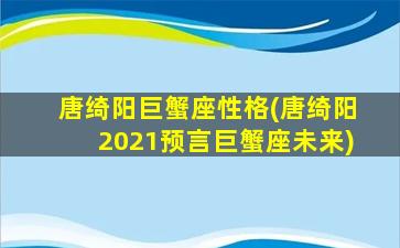 唐绮阳巨蟹座性格(唐绮阳2021预言巨蟹座未来)