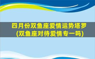 四月份双鱼座爱情运势塔罗(双鱼座对待爱情专一吗)