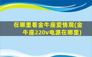 在哪里看金牛座爱情观(金牛座220v电源在哪里)