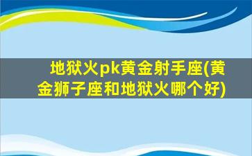 地狱火pk黄金射手座(黄金狮子座和地狱火哪个好)