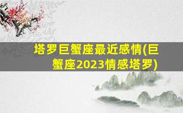 塔罗巨蟹座最近感情(巨蟹座2023情感塔罗)