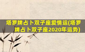 塔罗牌占卜双子座爱情运(塔罗牌占卜双子座2020年运势)