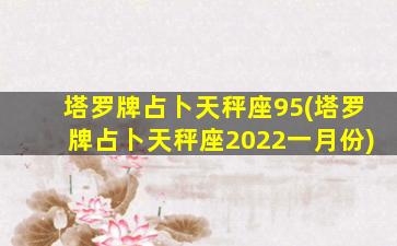 塔罗牌占卜天秤座95(塔罗牌占卜天秤座2022一月份)