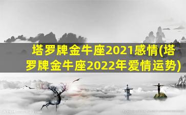 塔罗牌金牛座2021感情(塔罗牌金牛座2022年爱情运势)