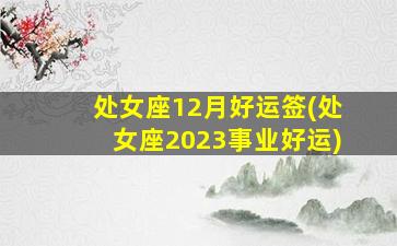 处女座12月好运签(处女座2023事业好运)