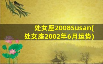 处女座2008Susan(处女座2002年6月运势)