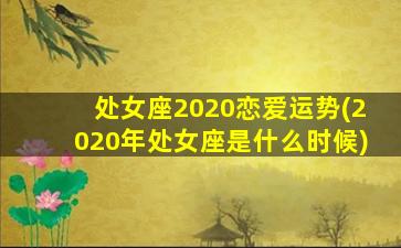 处女座2020恋爱运势(2020年处女座是什么时候)