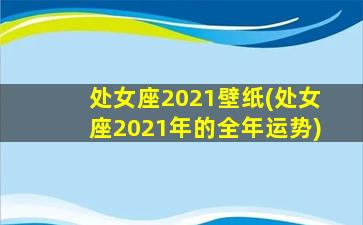 处女座2021壁纸(处女座2021年的全年运势)