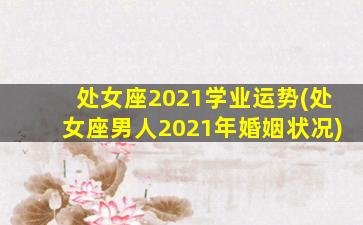 处女座2021学业运势(处女座男人2021年婚姻状况)