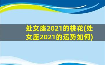 处女座2021的桃花(处女座2021的运势如何)